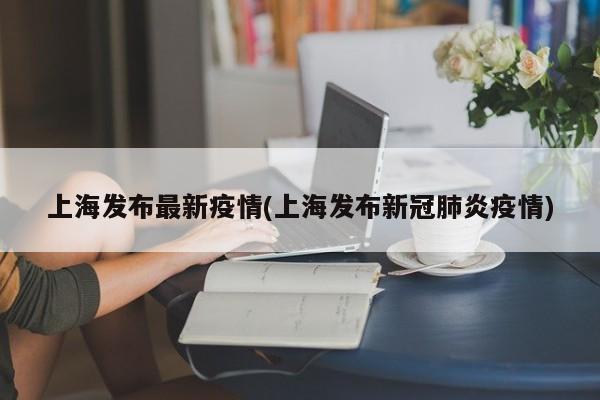 上海发布最新疫情(上海发布新冠肺炎疫情)