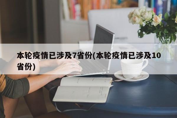 本轮疫情已涉及7省份(本轮疫情已涉及10省份)