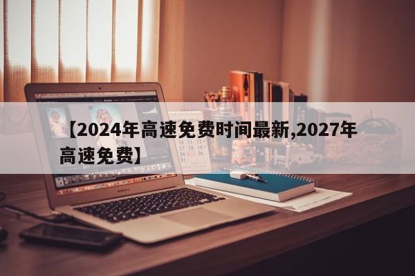 【2024年高速免费时间最新,2027年高速免费】
