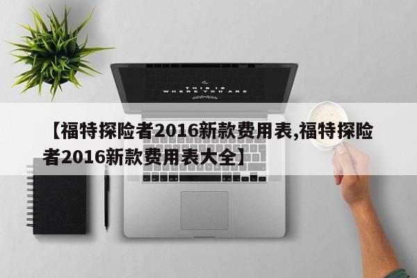 【福特探险者2016新款费用表,福特探险者2016新款费用表大全】