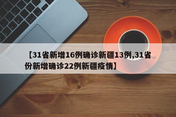 【31省新增16例确诊新疆13例,31省份新增确诊22例新疆疫情】