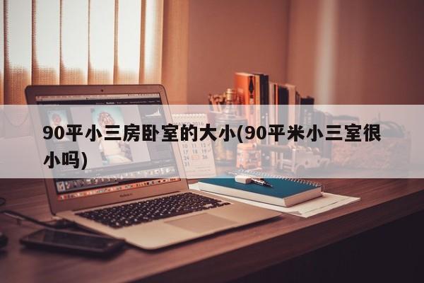 90平小三房卧室的大小(90平米小三室很小吗)