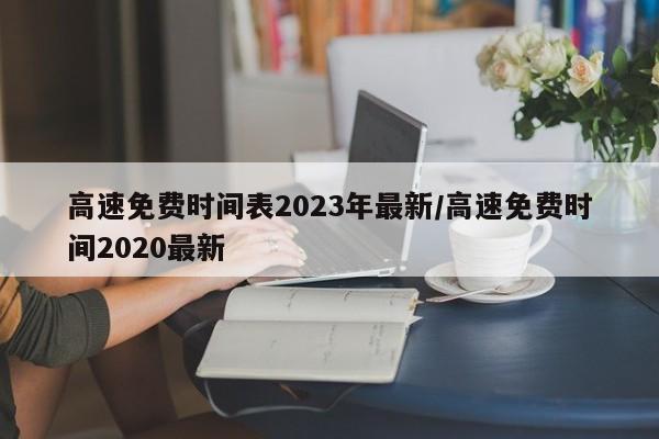 高速免费时间表2023年最新/高速免费时间2020最新