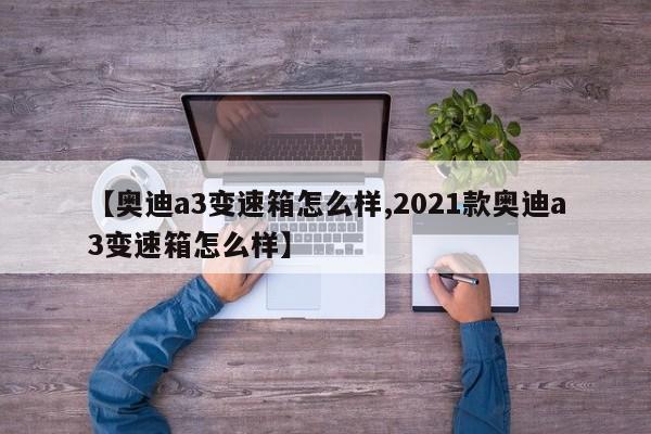 【奥迪a3变速箱怎么样,2021款奥迪a3变速箱怎么样】