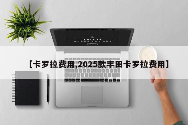 【卡罗拉费用,2025款丰田卡罗拉费用】