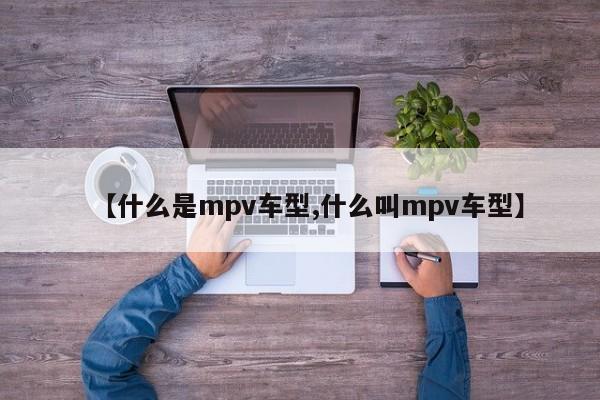 【什么是mpv车型,什么叫mpv车型】