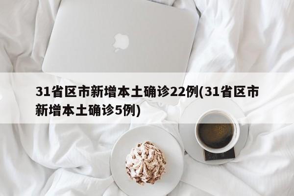 31省区市新增本土确诊22例(31省区市新增本土确诊5例)