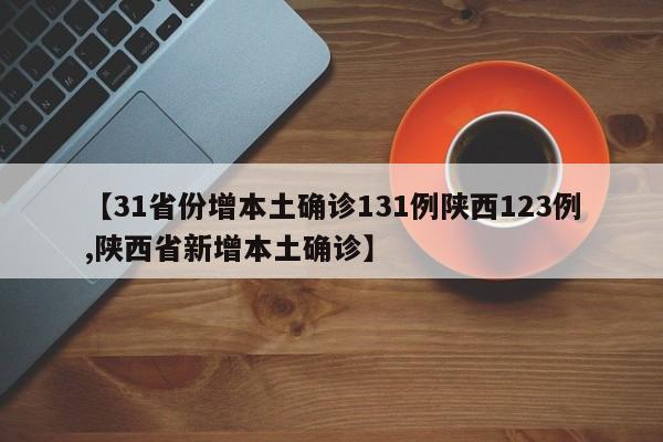 【31省份增本土确诊131例陕西123例,陕西省新增本土确诊】