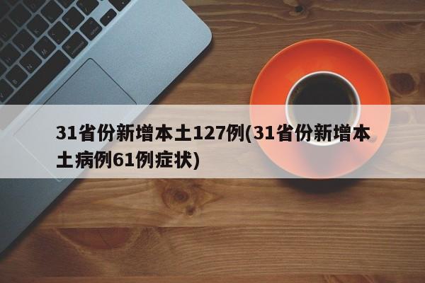 31省份新增本土127例(31省份新增本土病例61例症状)