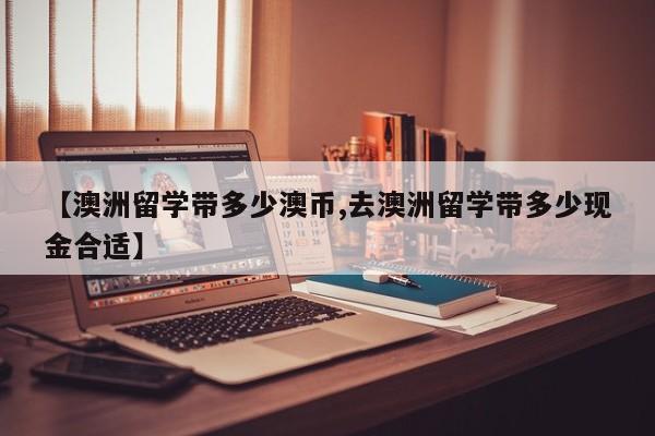 【澳洲留学带多少澳币,去澳洲留学带多少现金合适】