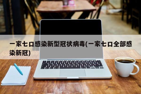 一家七口感染新型冠状病毒(一家七口全部感染新冠)