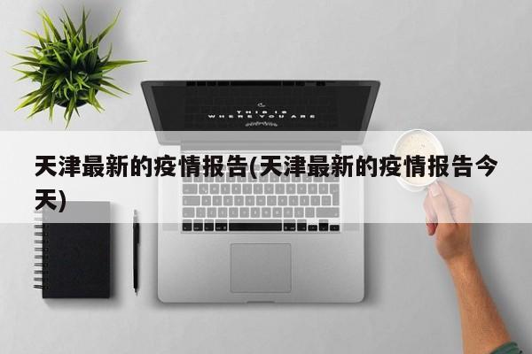 天津最新的疫情报告(天津最新的疫情报告今天)