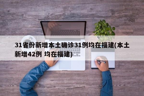 31省份新增本土确诊31例均在福建(本土新增42例 均在福建)
