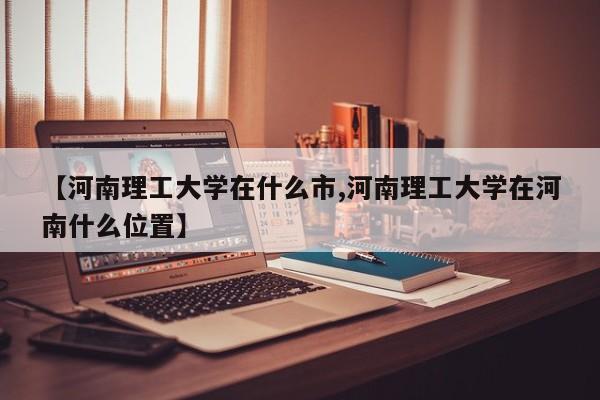 【河南理工大学在什么市,河南理工大学在河南什么位置】