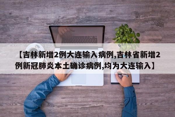 【吉林新增2例大连输入病例,吉林省新增2例新冠肺炎本土确诊病例,均为大连输入】