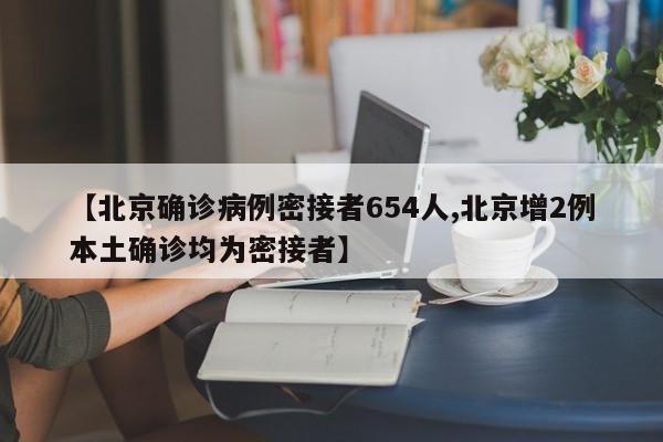 【北京确诊病例密接者654人,北京增2例本土确诊均为密接者】