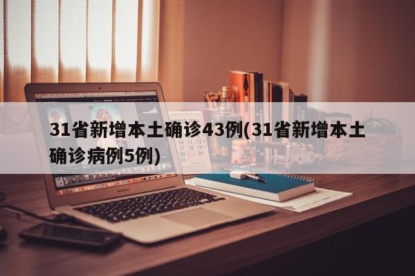 31省新增本土确诊43例(31省新增本土确诊病例5例)
