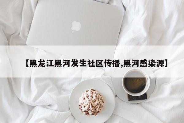 【黑龙江黑河发生社区传播,黑河感染源】