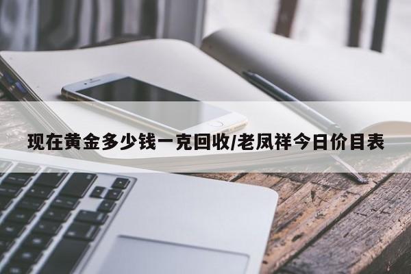 现在黄金多少钱一克回收/老凤祥今日价目表