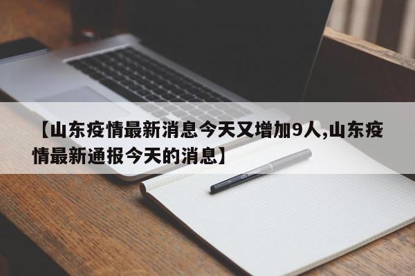 【山东疫情最新消息今天又增加9人,山东疫情最新通报今天的消息】