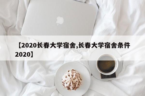 【2020长春大学宿舍,长春大学宿舍条件2020】