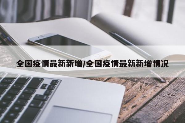全国疫情最新新增/全国疫情最新新增情况