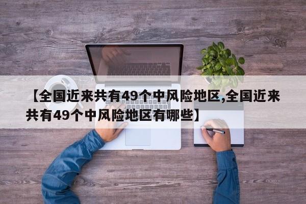 【全国近来共有49个中风险地区,全国近来共有49个中风险地区有哪些】