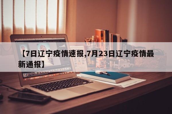 【7日辽宁疫情速报,7月23日辽宁疫情最新通报】