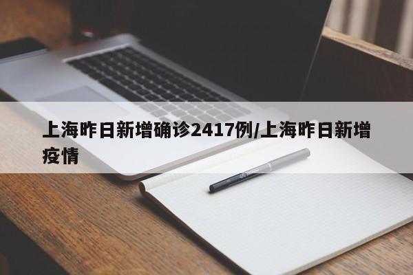 上海昨日新增确诊2417例/上海昨日新增疫情