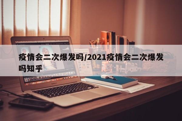 疫情会二次爆发吗/2021疫情会二次爆发吗知乎