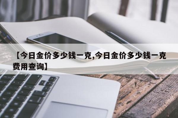 【今日金价多少钱一克,今日金价多少钱一克费用查询】