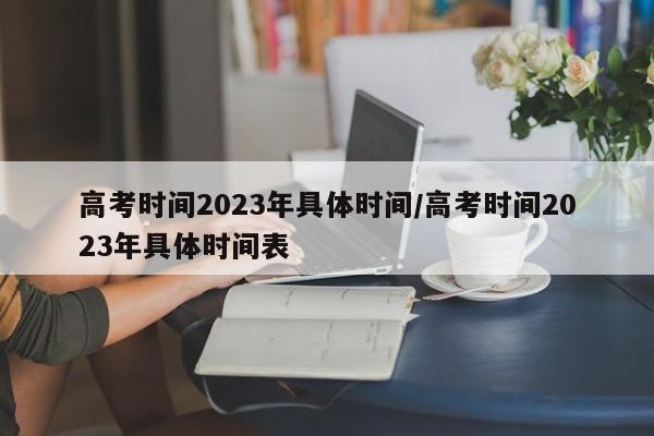 高考时间2023年具体时间/高考时间2023年具体时间表