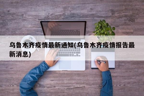 乌鲁木齐疫情最新通知(乌鲁木齐疫情报告最新消息)