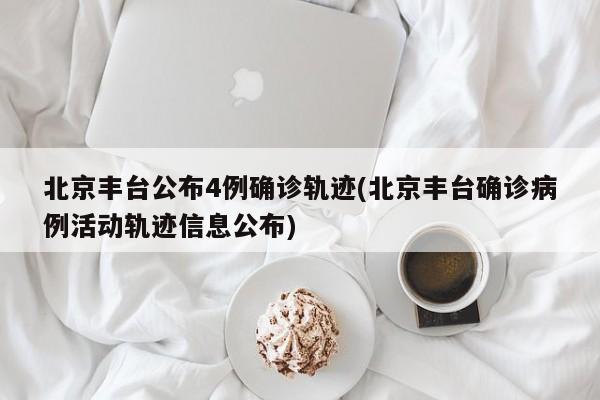 北京丰台公布4例确诊轨迹(北京丰台确诊病例活动轨迹信息公布)