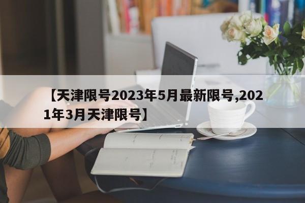 【天津限号2023年5月最新限号,2021年3月天津限号】
