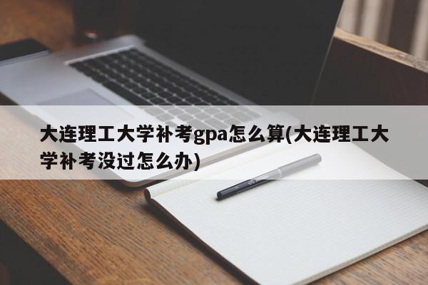 大连理工大学补考gpa怎么算(大连理工大学补考没过怎么办)