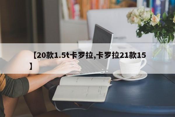 【20款1.5t卡罗拉,卡罗拉21款15】
