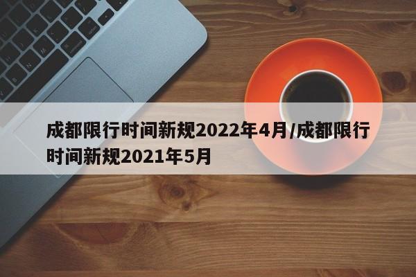 成都限行时间新规2022年4月/成都限行时间新规2021年5月