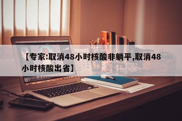 【专家:取消48小时核酸非躺平,取消48小时核酸出省】