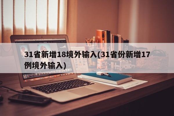 31省新增18境外输入(31省份新增17例境外输入)