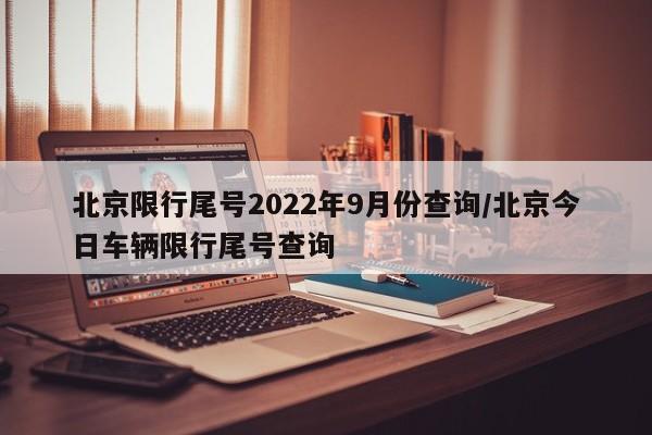 北京限行尾号2022年9月份查询/北京今日车辆限行尾号查询