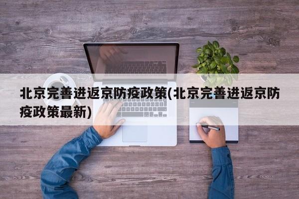 北京完善进返京防疫政策(北京完善进返京防疫政策最新)
