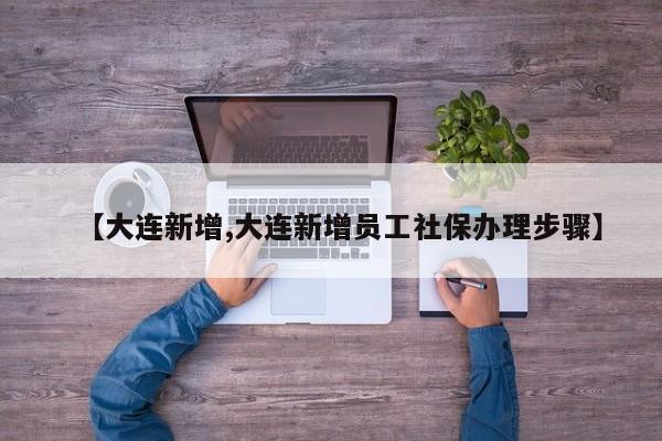 【大连新增,大连新增员工社保办理步骤】