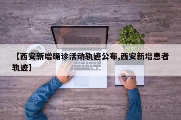 【西安新增确诊活动轨迹公布,西安新增患者轨迹】