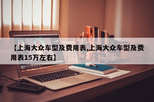 【上海大众车型及费用表,上海大众车型及费用表15万左右】