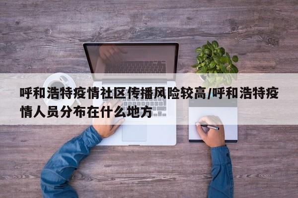 呼和浩特疫情社区传播风险较高/呼和浩特疫情人员分布在什么地方