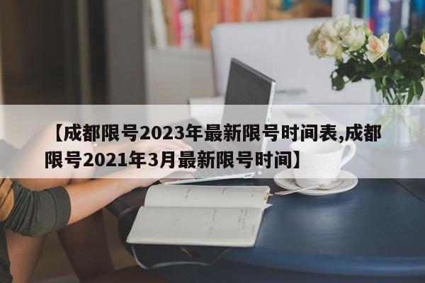 【成都限号2023年最新限号时间表,成都限号2021年3月最新限号时间】