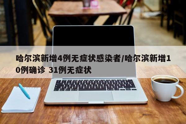 哈尔滨新增4例无症状感染者/哈尔滨新增10例确诊 31例无症状