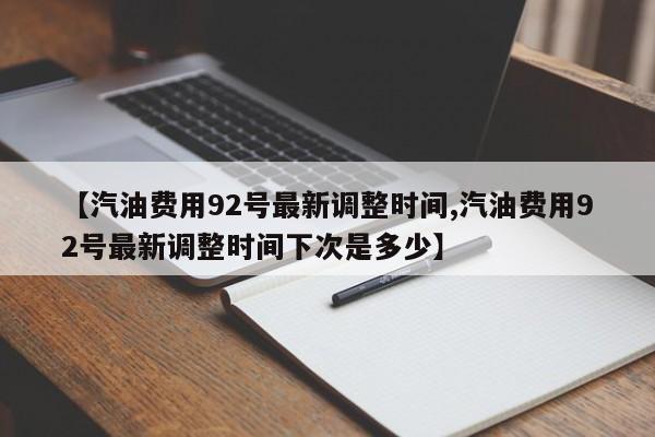 【汽油费用92号最新调整时间,汽油费用92号最新调整时间下次是多少】
