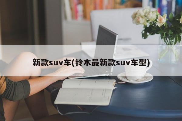 新款suv车(铃木最新款suv车型)